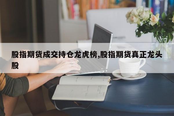 股指期货成交持仓龙虎榜,股指期货真正龙头股